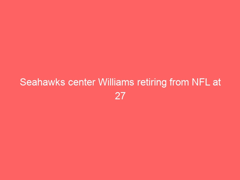 Seahawks center Williams retiring from NFL at 27