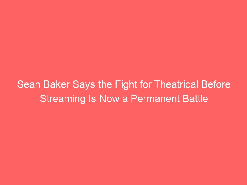 Sean Baker Says the Fight for Theatrical Before Streaming Is Now a Permanent Battle