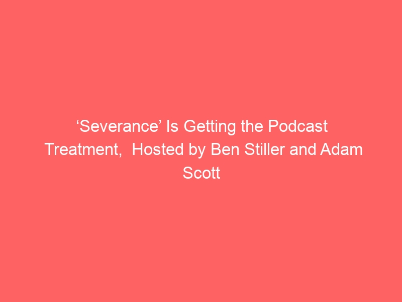 ‘Severance’ Is Getting the Podcast Treatment,  Hosted by Ben Stiller and Adam Scott