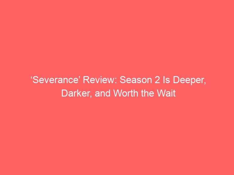 ‘Severance’ Review: Season 2 Is Deeper, Darker, and Worth the Wait