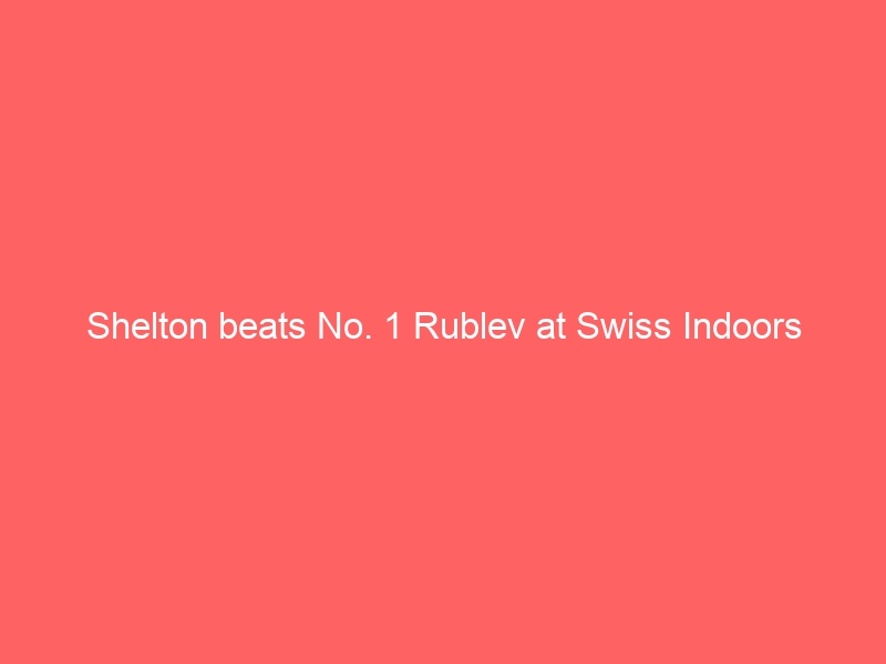 Shelton beats No. 1 Rublev at Swiss Indoors