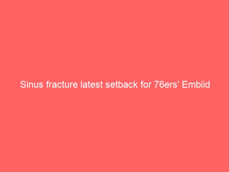 Sinus fracture latest setback for 76ers’ Embiid