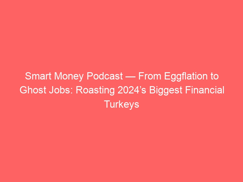 Smart Money Podcast — From Eggflation to Ghost Jobs: Roasting 2024’s Biggest Financial Turkeys