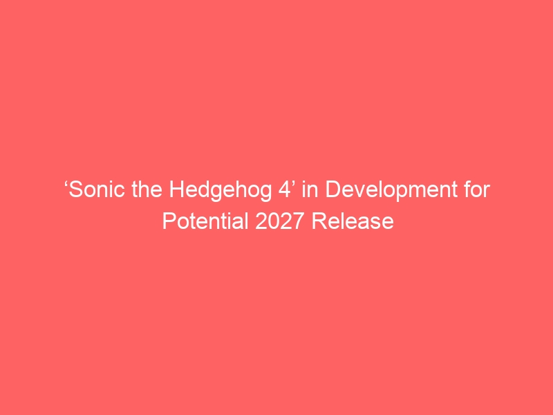 ‘Sonic the Hedgehog 4’ in Development for Potential 2027 Release