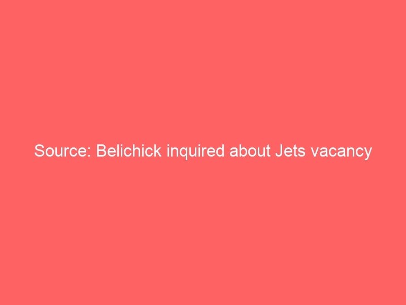 Source: Belichick inquired about Jets vacancy