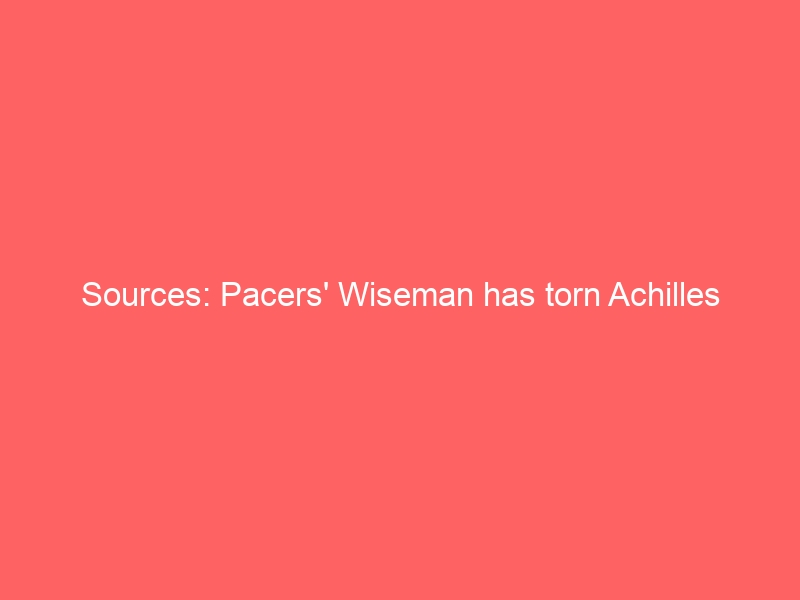 Sources: Pacers’ Wiseman has torn Achilles