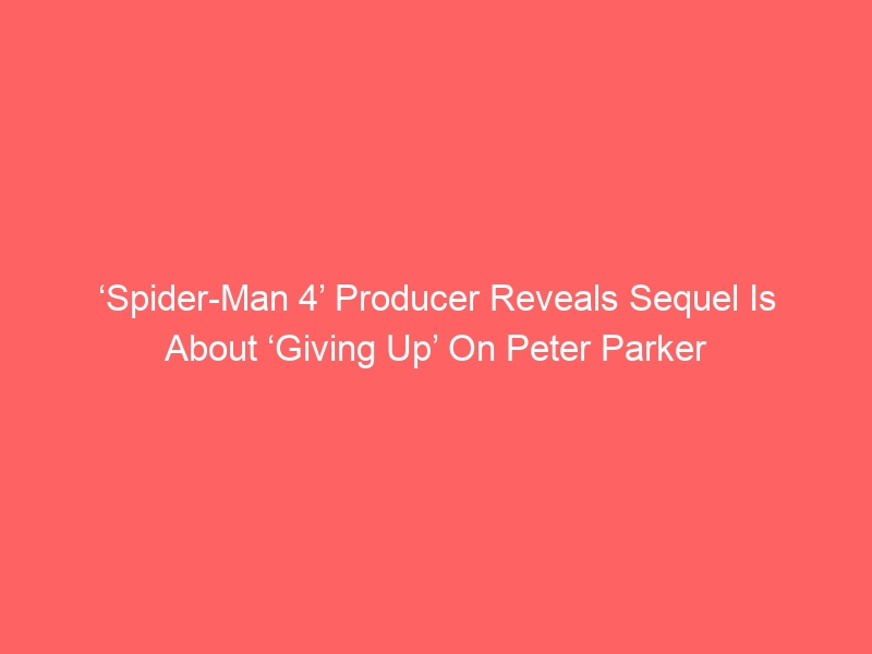 ‘Spider-Man 4’ Producer Reveals Sequel Is About ‘Giving Up’ On Peter Parker