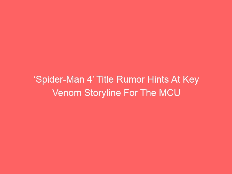 ‘Spider-Man 4’ Title Rumor Hints At Key Venom Storyline For The MCU