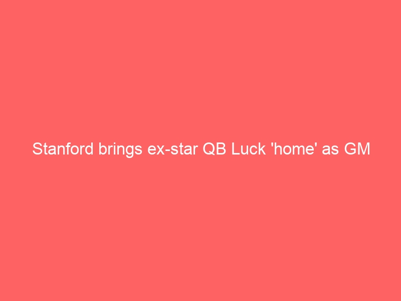 Stanford brings ex-star QB Luck ‘home’ as GM