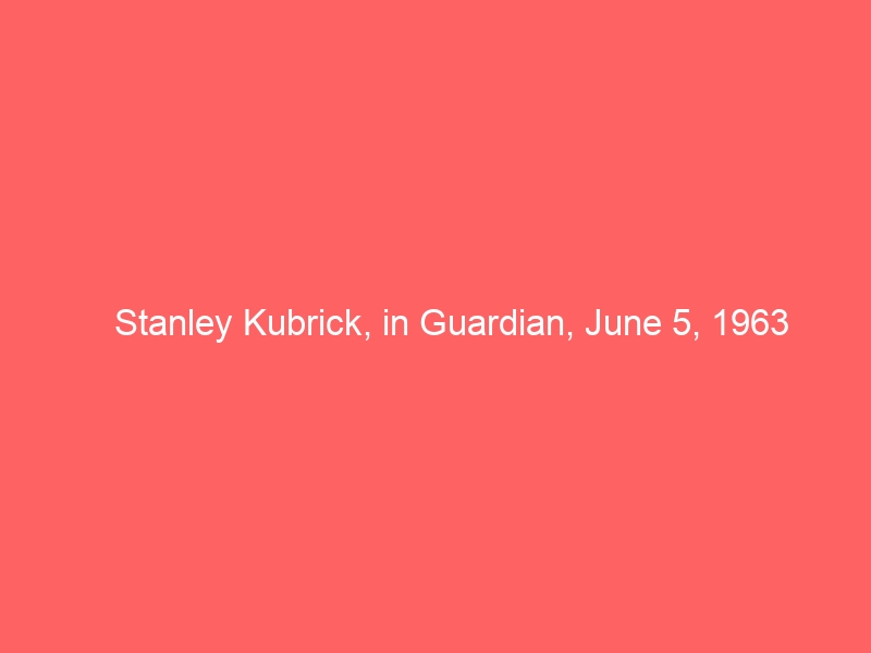 Stanley Kubrick, in Guardian, June 5, 1963