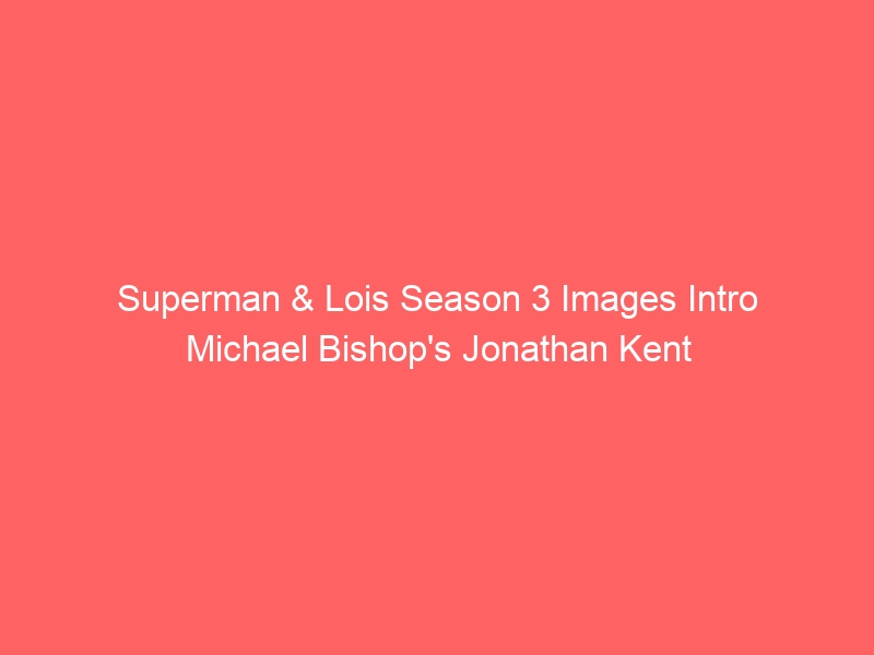 Superman & Lois Season 3 Images Intro Michael Bishop’s Jonathan Kent