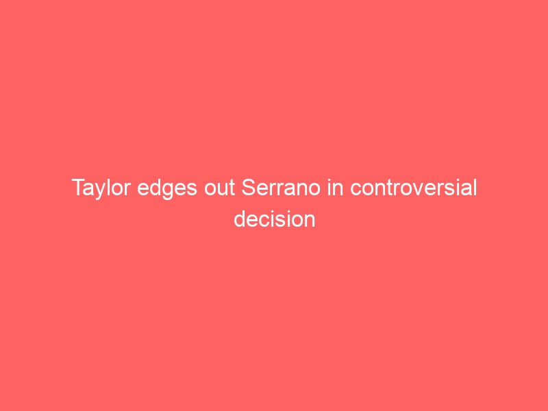 Taylor edges out Serrano in controversial decision