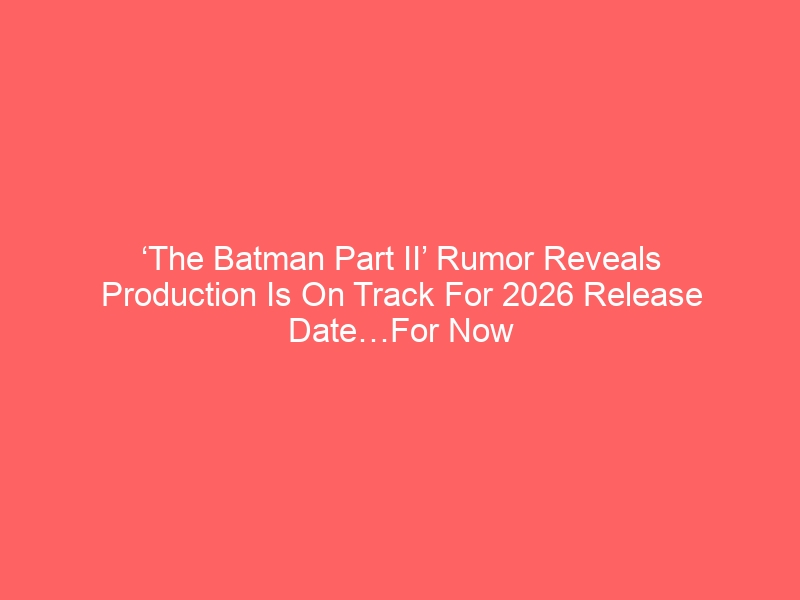 ‘The Batman Part II’ Rumor Reveals Production Is On Track For 2026 Release Date…For Now