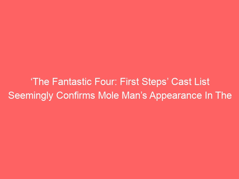 ‘The Fantastic Four: First Steps’ Cast List Seemingly Confirms Mole Man’s Appearance In The Reboot