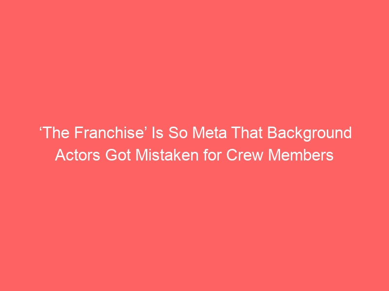 ‘The Franchise’ Is So Meta That Background Actors Got Mistaken for Crew Members