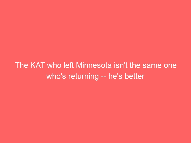 The KAT who left Minnesota isn’t the same one who’s returning — he’s better