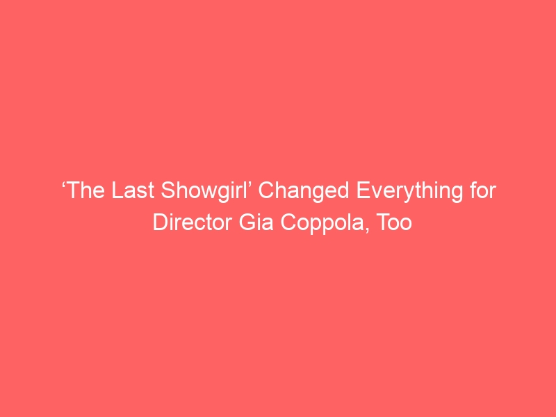 ‘The Last Showgirl’ Changed Everything for Director Gia Coppola, Too