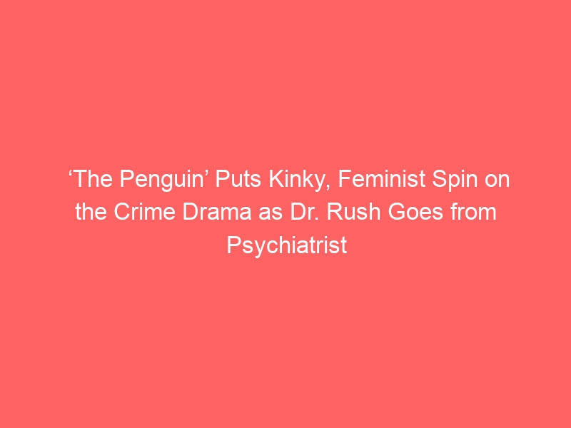 ‘The Penguin’ Puts Kinky, Feminist Spin on the Crime Drama as Dr. Rush Goes from Psychiatrist to Sub