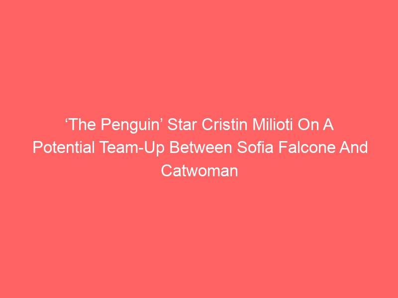 ‘The Penguin’ Star Cristin Milioti On A Potential Team-Up Between Sofia Falcone And Catwoman