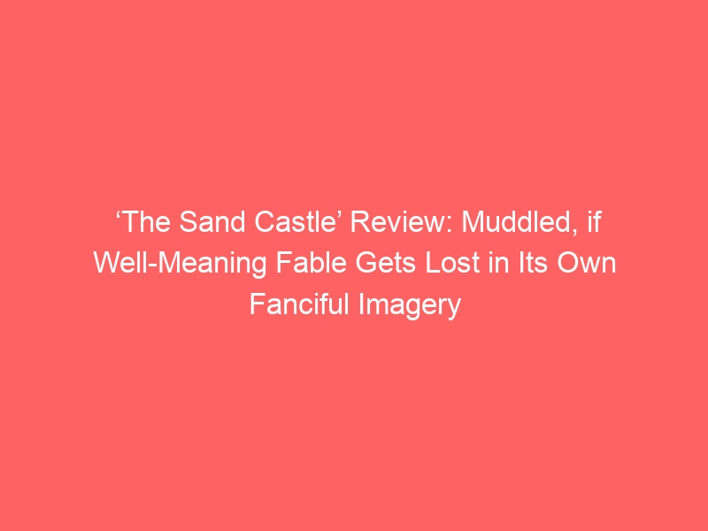 ‘The Sand Castle’ Review: Muddled, if Well-Meaning Fable Gets Lost in Its Own Fanciful Imagery