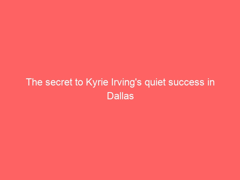 The secret to Kyrie Irving’s quiet success in Dallas