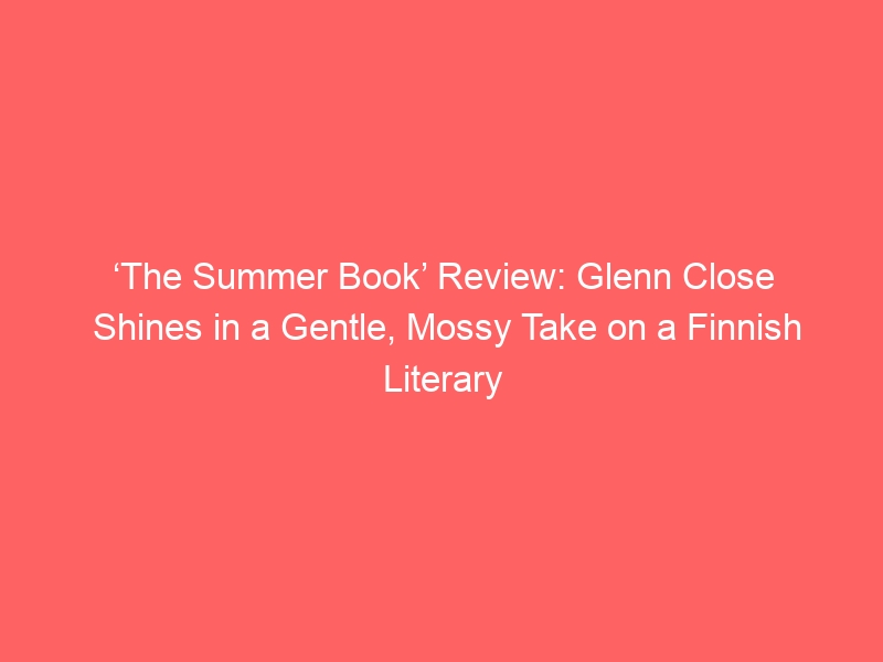 ‘The Summer Book’ Review: Glenn Close Shines in a Gentle, Mossy Take on a Finnish Literary Classic