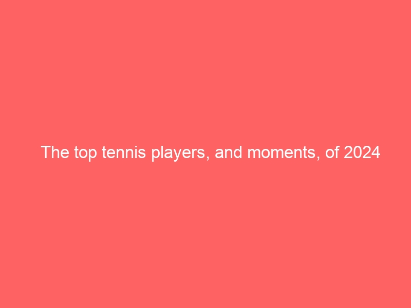 The top tennis players, and moments, of 2024