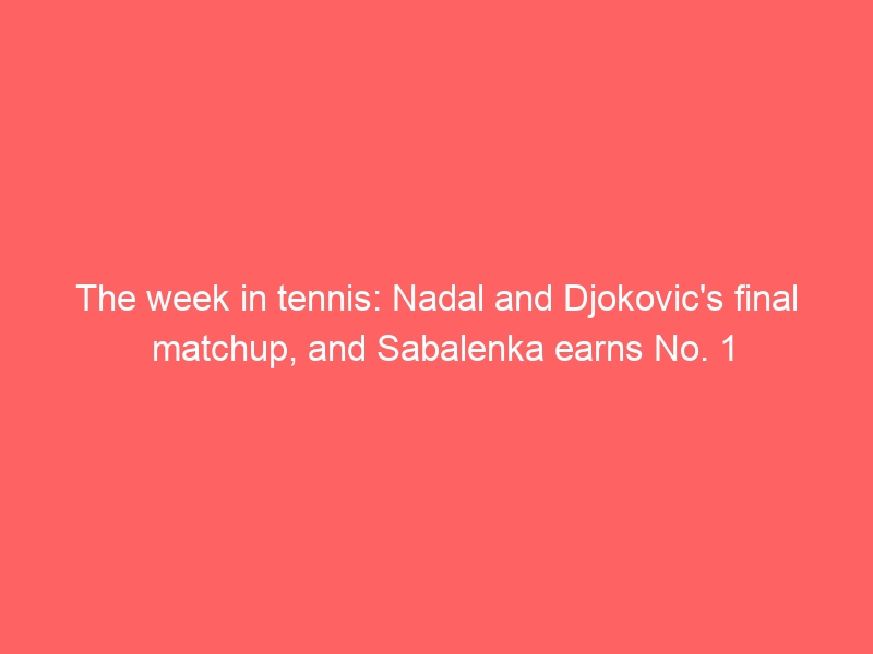 The week in tennis: Nadal and Djokovic’s final matchup, and Sabalenka earns No. 1