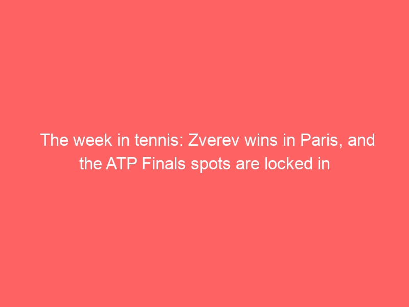 The week in tennis: Zverev wins in Paris, and the ATP Finals spots are locked in