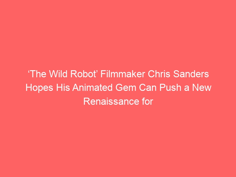 ‘The Wild Robot’ Filmmaker Chris Sanders Hopes His Animated Gem Can Push a New Renaissance for the Medium