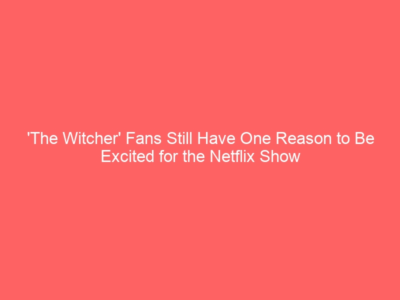 ‘The Witcher’ Fans Still Have One Reason to Be Excited for the Netflix Show