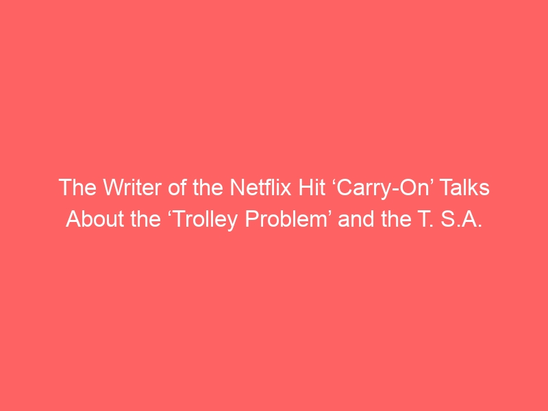 The Writer of the Netflix Hit ‘Carry-On’ Talks About the ‘Trolley Problem’ and the T. S.A.