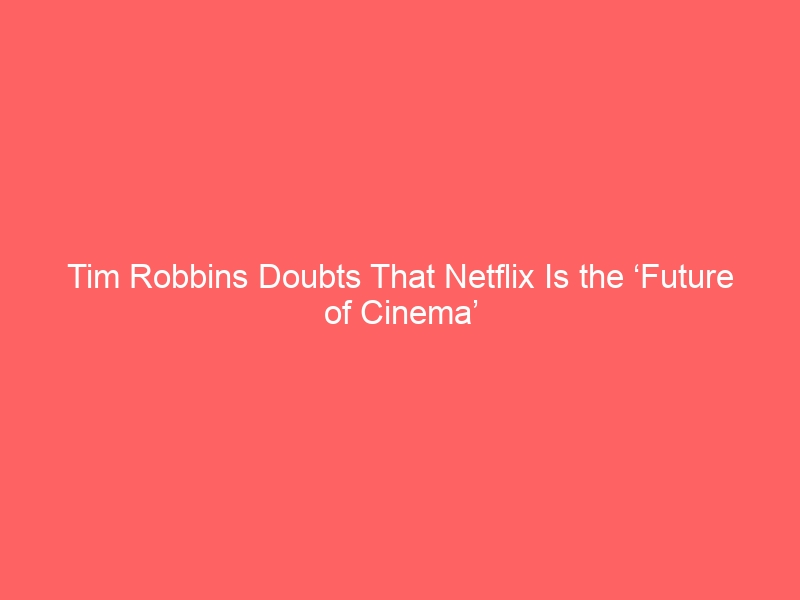 Tim Robbins Doubts That Netflix Is the ‘Future of Cinema’