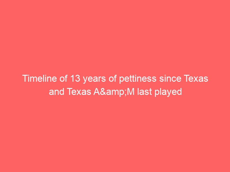 Timeline of 13 years of pettiness since Texas and Texas A&M last played