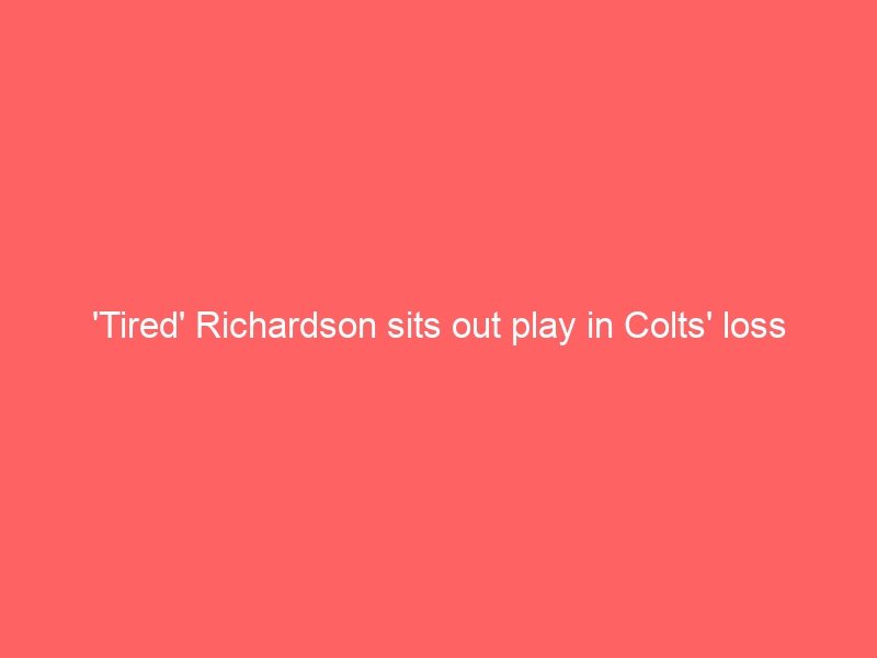 ‘Tired’ Richardson sits out play in Colts’ loss