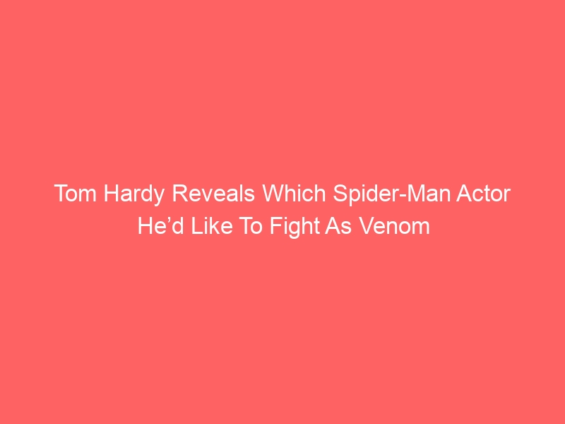 Tom Hardy Reveals Which Spider-Man Actor He’d Like To Fight As Venom