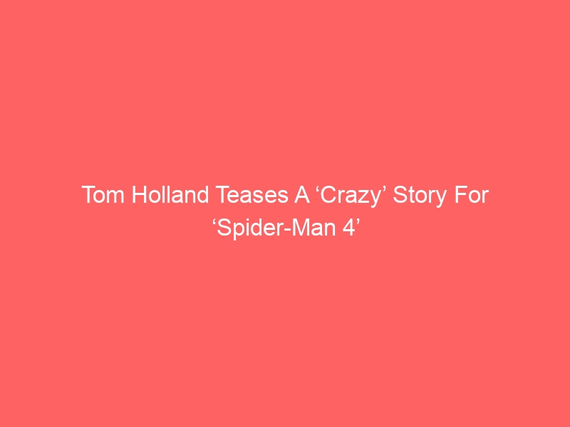 Tom Holland Teases A ‘Crazy’ Story For ‘Spider-Man 4’