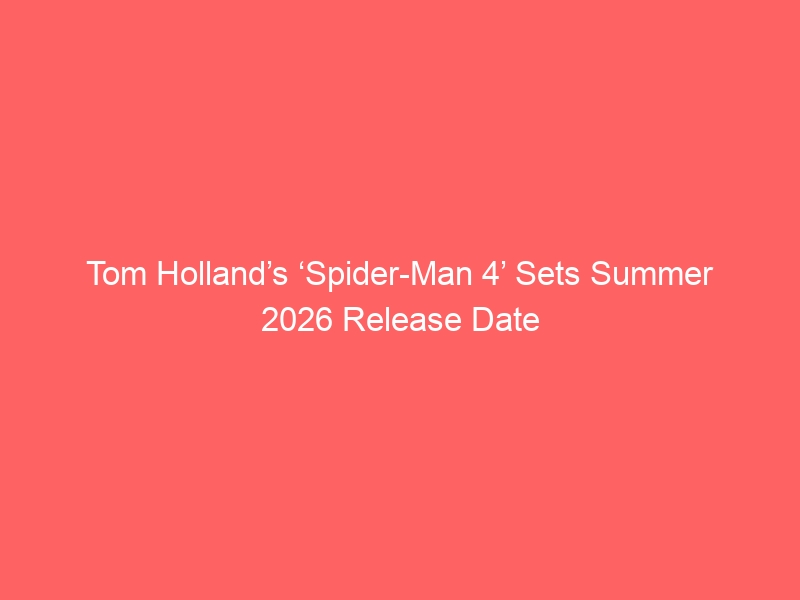 Tom Holland’s ‘Spider-Man 4’ Sets Summer 2026 Release Date