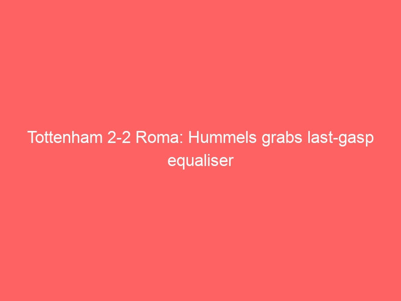 Tottenham 2-2 Roma: Hummels grabs last-gasp equaliser