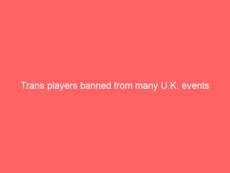 Trans players banned from many U.K. events