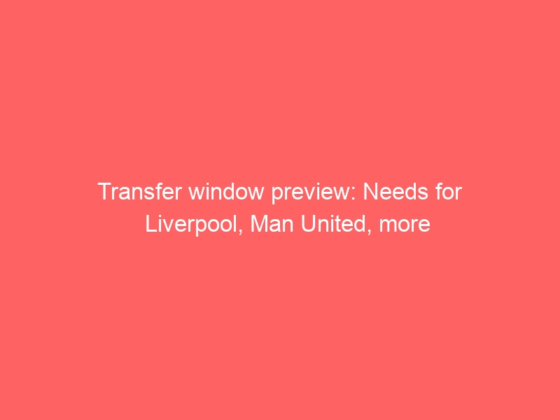 Transfer window preview: Needs for Liverpool, Man United, more