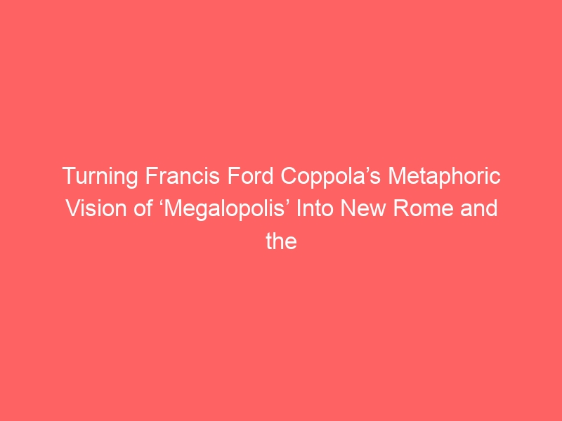 Turning Francis Ford Coppola’s Metaphoric Vision of ‘Megalopolis’ Into New Rome and the Titular Utopia