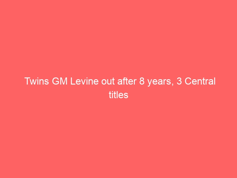 Twins GM Levine out after 8 years, 3 Central titles