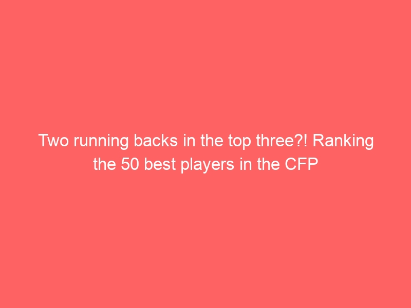 Two running backs in the top three?! Ranking the 50 best players in the CFP