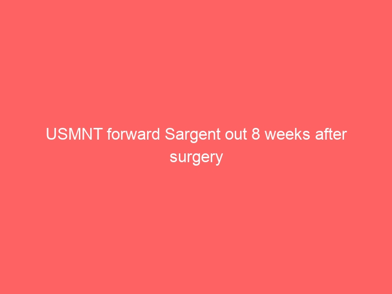 USMNT forward Sargent out 8 weeks after surgery