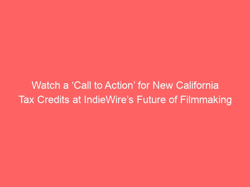 Watch a ‘Call to Action’ for New California Tax Credits at IndieWire’s Future of Filmmaking Summit