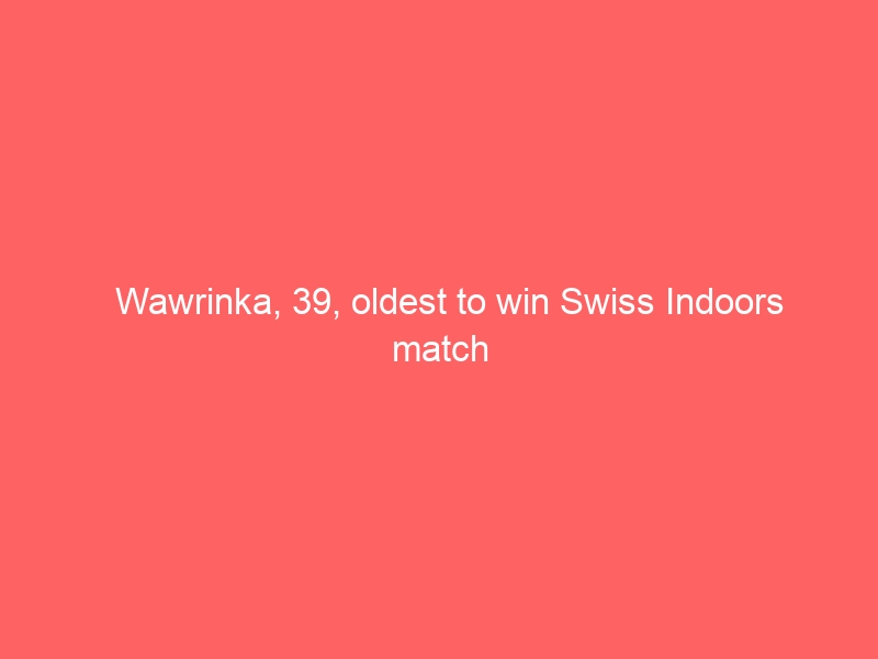 Wawrinka, 39, oldest to win Swiss Indoors match