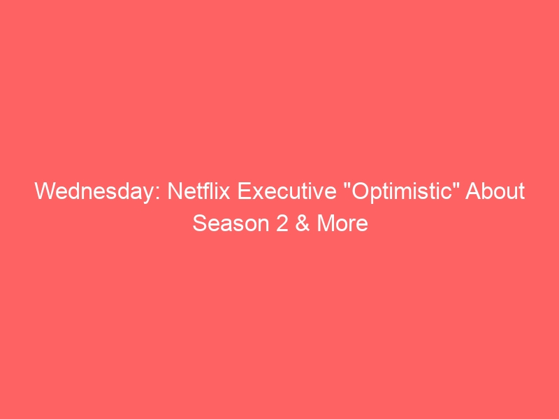 Wednesday: Netflix Executive “Optimistic” About Season 2 & More