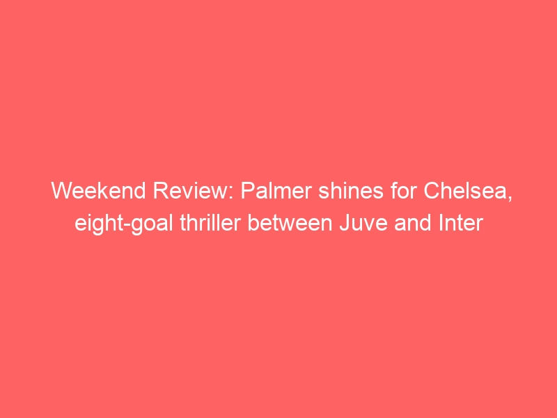 Weekend Review: Palmer shines for Chelsea, eight-goal thriller between Juve and Inter