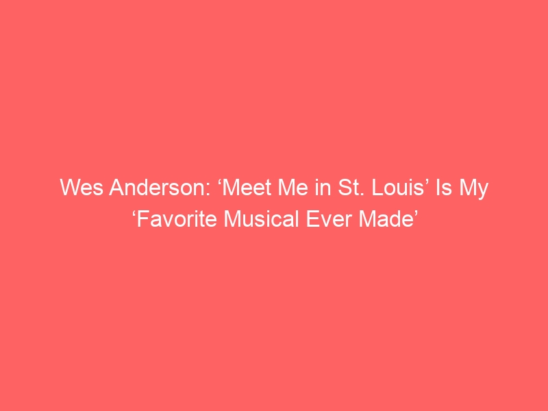 Wes Anderson: ‘Meet Me in St. Louis’ Is My ‘Favorite Musical Ever Made’